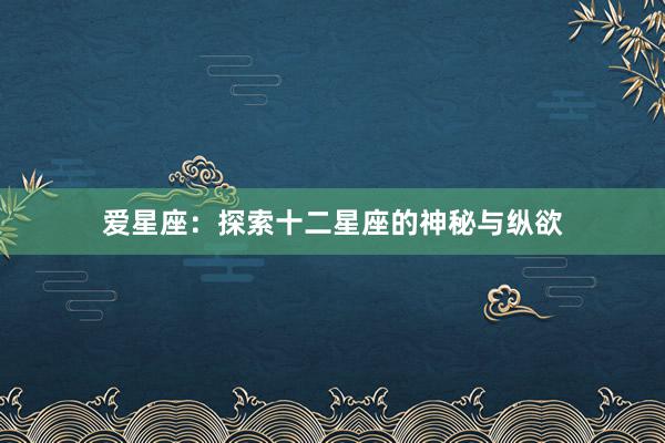 爱星座：探索十二星座的神秘与纵欲